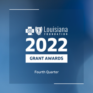 blue cross blue shield foundation of Louisiana 2022 grant awards fourth quarter report.